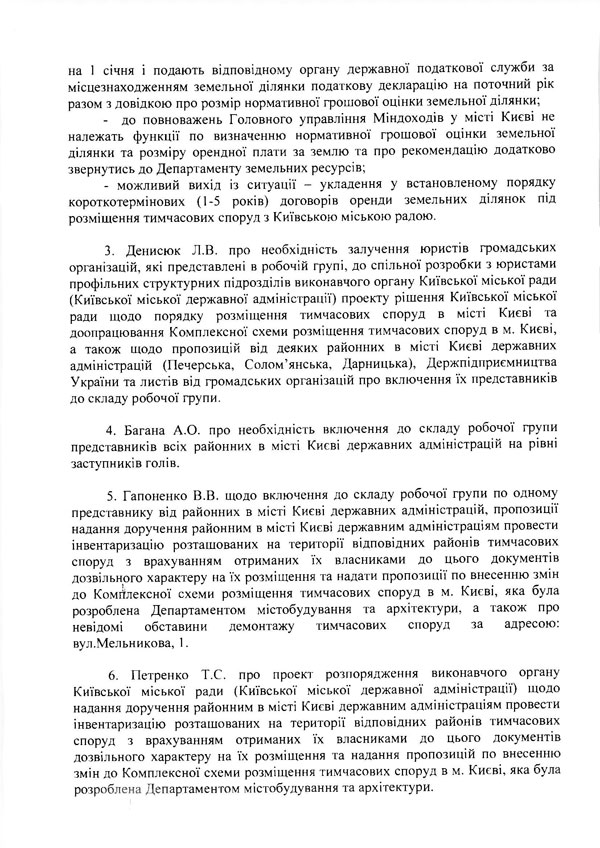 на 1 січня і подають відповідному органу державної податкової служби за місцезнаходженням земельної ділянки податкову декларацію на поточний рік разом з довідкою про розмір нормативної грошової оцінки земельної ділянки;  -	до повноважень Головного управління Міндоходів у місті Києві не належать функції по визначенню нормативної грошової оцінки земельної ділянки та розміру орендної плати за землю та про рекомендацію додатково звернутись до Департаменту земельних ресурсів;  -	можливий вихід із ситуації - укладення у встановленому порядку короткотермінових (1-5 років) договорів оренди земельних ДІЛЯНОК під розміщення тимчасових споруд з Київською міською радою.  3.	Денисюк Л.В. про необхідність залучення юристів громадських організацій, які представлені в робочій групі, до спільної розробки з юристами профільних структурних підрозділів виконавчого органу Київської міської ради (Київської міської державної адміністрації) проекту рішення Київської міської ради щодо порядку розміщення тимчасових споруд в місті Києві та доопрацювання Комплексної схеми розміщення тимчасових споруд в м. Києві, а також щодо пропозицій від деяких районних в місті Києві державних адміністрацій (Печерська, Солом’янська, Дарницька), Держпідприємництва України та листів від громадських організацій про включення їх представників до складу робочої групи.  4.	Багана А.О. про необхідність включення до складу робочої групи представників всіх районних в місті Києві державних адміністрацій на рівні заступників голів.  5.	Гапоненко В.В. щодо включення до складу робочої групи по одному  представнику від районних в місті Києві державних адміністрацій, пропозиції надання доручення районним в місті Києві державним адміністраціям провести інвентаризацію розташованих на території відповідних районів тимчасових споруд з	врахуванням	отриманих	їх власниками до цього	документів  дозвільного характеру на їх розміщення та надати пропозиції по внесенню змін до Комплексної схеми розміщення тимчасових споруд в м. Києві, яка була розроблена Департаментом містобудування та архітектури, а	також про  невідомі	обставини	демонтажу	тимчасових споруд за	адресою:  вул.Мельникова, 1.  6.	Петренко Т.С. про проект розпорядження виконавчого органу  Київської міської ради (Київської міської державної адміністрації) щодо надання доручення районним в місті Києві державним адміністраціям провести інвентаризацію розташованих на території відповідних районів тимчасових споруд з	врахуванням	отриманих	їх власниками до цього	документів  дозвільного характеру на їх розміщення та надання пропозицій по внесенню змін до Комплексної схеми розміщення тимчасових споруд в м. Києві, яка була розроблена Департаментом містобудування та архітектури.